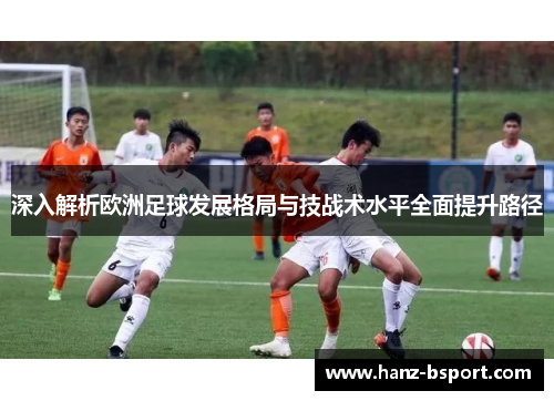 深入解析欧洲足球发展格局与技战术水平全面提升路径