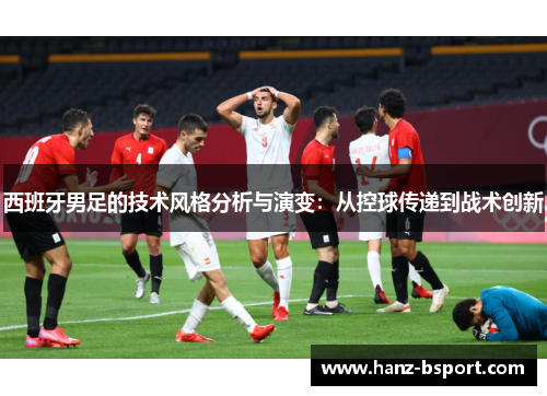 西班牙男足的技术风格分析与演变:从控球传递到战术创新 西班牙男足的技术风格分析与演变:从控球传递到战术创新