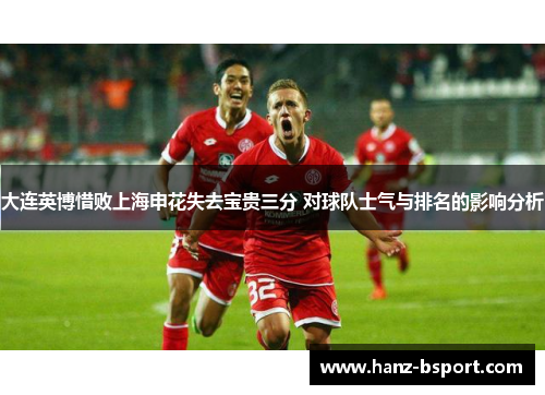 大连英博惜败上海申花失去宝贵三分 对球队士气与排名的影响分析