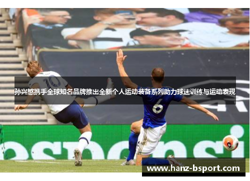 孙兴慜携手全球知名品牌推出全新个人运动装备系列助力球迷训练与运动表现