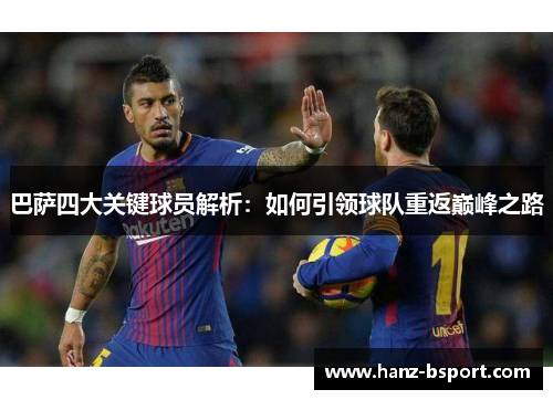 巴萨四大关键球员解析:如何引领球队重返巅峰之路 巴萨四大关键球员解析:如何引领球队重返巅峰之路