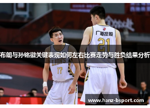 布朗与孙铭徽关键表现如何左右比赛走势与胜负结果分析