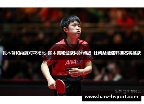 张本智和再度对决德比 张本美和迎战同龄劲敌 杜凯琹遭遇韩国名将挑战 张本智和再度对决德比 张本美和迎战同龄劲敌 杜凯琹遭遇韩国名将挑战