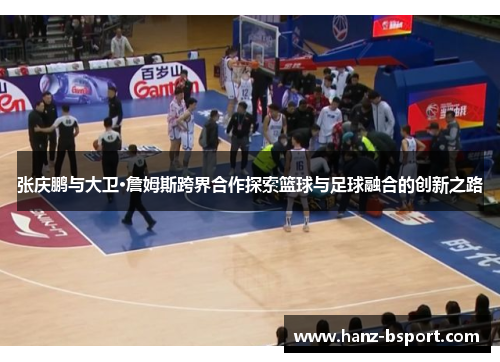 张庆鹏与大卫·詹姆斯跨界合作探索篮球与足球融合的创新之路 张庆鹏与大卫·詹姆斯跨界合作探索篮球与足球融合的创新之路
