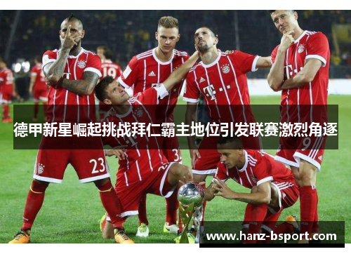 德甲新星崛起挑战拜仁霸主地位引发联赛激烈角逐 德甲新星崛起挑战拜仁霸主地位引发联赛激烈角逐