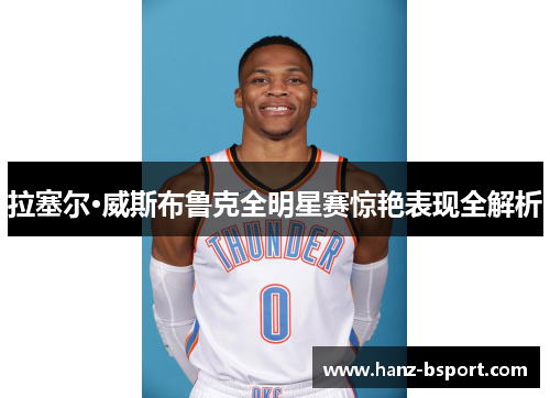 拉塞尔·威斯布鲁克全明星赛惊艳表现全解析