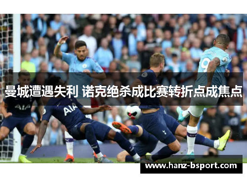 曼城遭遇失利 诺克绝杀成比赛转折点成焦点 曼城遭遇失利 诺克绝杀成比赛转折点成焦点