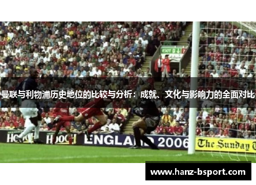 曼联与利物浦历史地位的比较与分析:成就、文化与影响力的全面对比 曼联与利物浦历史地位的比较与分析:成就、文化与影响力的全面对比