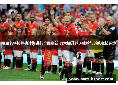 曼联老特拉福德计划进行全面翻新 力求提升球迷体验与球队竞技环境 曼联老特拉福德计划进行全面翻新 力求提升球迷体验与球队竞技环境