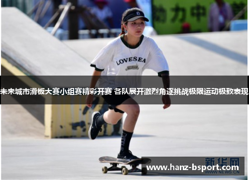 未来城市滑板大赛小组赛精彩开赛 各队展开激烈角逐挑战极限运动极致表现 未来城市滑板大赛小组赛精彩开赛 各队展开激烈角逐挑战极限运动极致表现