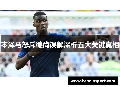 本泽马怒斥德尚误解深析五大关键真相 本泽马怒斥德尚误解深析五大关键真相