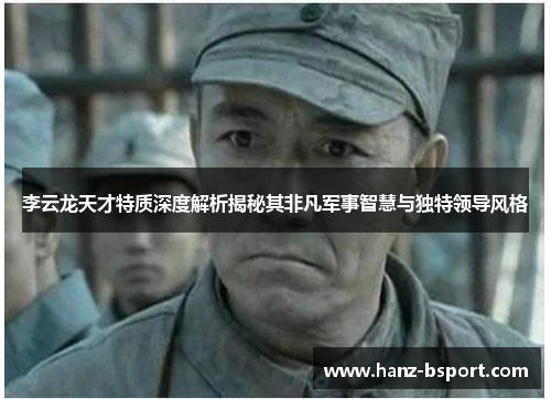 李云龙天才特质深度解析揭秘其非凡军事智慧与独特领导风格 李云龙天才特质深度解析揭秘其非凡军事智慧与独特领导风格