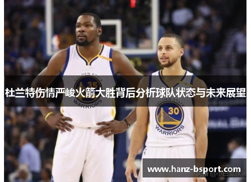 杜兰特伤情严峻火箭大胜背后分析球队状态与未来展望 杜兰特伤情严峻火箭大胜背后分析球队状态与未来展望