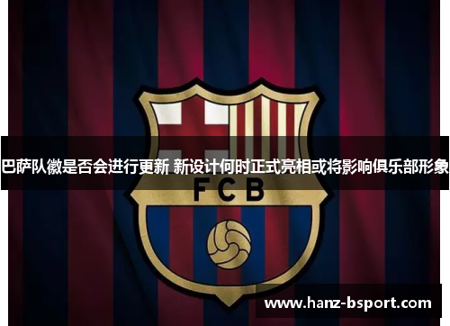 巴萨队徽是否会进行更新 新设计何时正式亮相或将影响俱乐部形象 巴萨队徽是否会进行更新 新设计何时正式亮相或将影响俱乐部形象