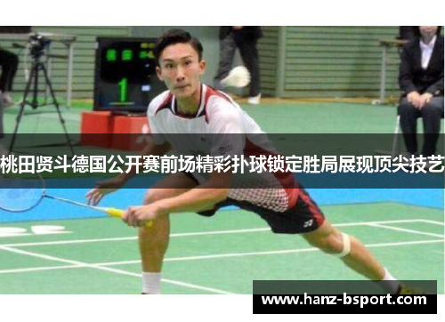 桃田贤斗德国公开赛前场精彩扑球锁定胜局展现顶尖技艺 桃田贤斗德国公开赛前场精彩扑球锁定胜局展现顶尖技艺