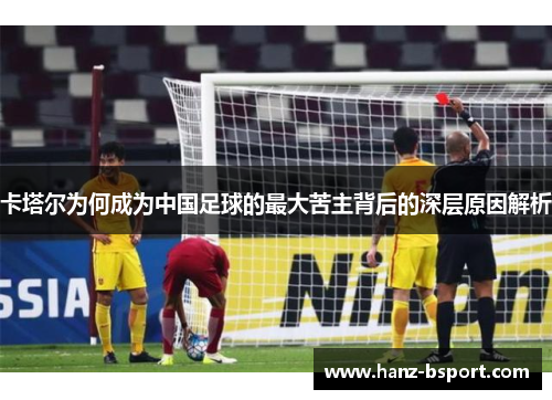 卡塔尔为何成为中国足球的最大苦主背后的深层原因解析 卡塔尔为何成为中国足球的最大苦主背后的深层原因解析