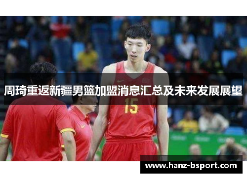 周琦重返新疆男篮加盟消息汇总及未来发展展望 周琦重返新疆男篮加盟消息汇总及未来发展展望