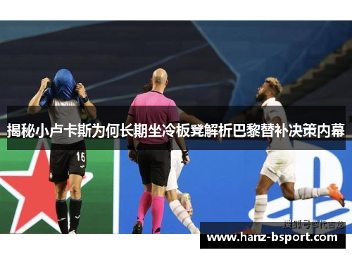 揭秘小卢卡斯为何长期坐冷板凳解析巴黎替补决策内幕 揭秘小卢卡斯为何长期坐冷板凳解析巴黎替补决策内幕