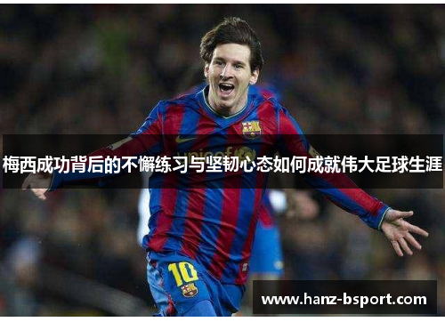 梅西成功背后的不懈练习与坚韧心态如何成就伟大足球生涯 梅西成功背后的不懈练习与坚韧心态如何成就伟大足球生涯
