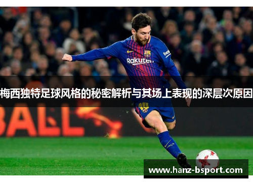 梅西独特足球风格的秘密解析与其场上表现的深层次原因 梅西独特足球风格的秘密解析与其场上表现的深层次原因