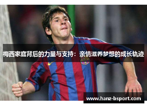 梅西家庭背后的力量与支持：亲情滋养梦想的成长轨迹