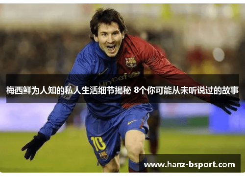 梅西鲜为人知的私人生活细节揭秘 8个你可能从未听说过的故事 梅西鲜为人知的私人生活细节揭秘 8个你可能从未听说过的故事
