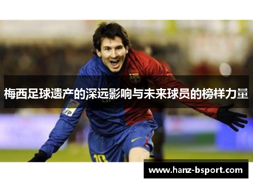 梅西足球遗产的深远影响与未来球员的榜样力量 梅西足球遗产的深远影响与未来球员的榜样力量