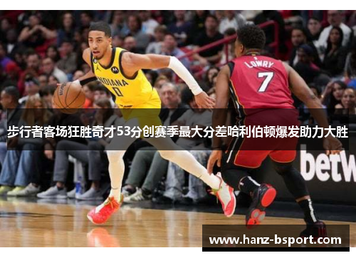 步行者客场狂胜奇才53分创赛季最大分差哈利伯顿爆发助力大胜