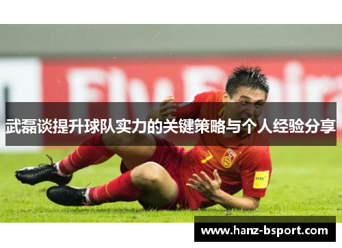 武磊谈提升球队实力的关键策略与个人经验分享