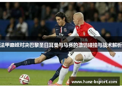 法甲巅峰对决巴黎圣日耳曼与马赛的激情碰撞与战术解析 法甲巅峰对决巴黎圣日耳曼与马赛的激情碰撞与战术解析