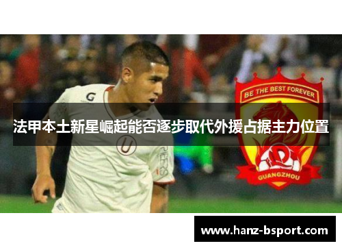 法甲本土新星崛起能否逐步取代外援占据主力位置 法甲本土新星崛起能否逐步取代外援占据主力位置