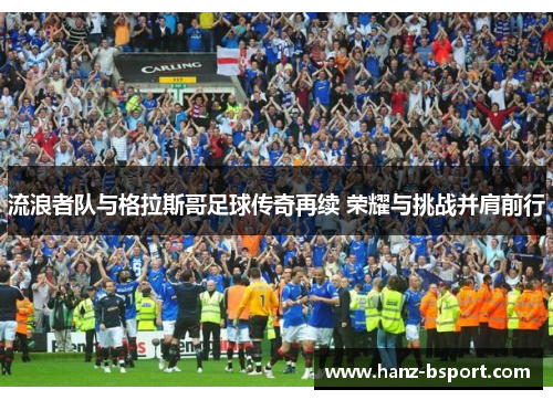 流浪者队与格拉斯哥足球传奇再续 荣耀与挑战并肩前行