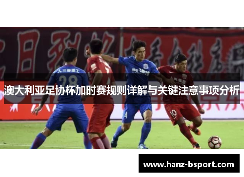 澳大利亚足协杯加时赛规则详解与关键注意事项分析