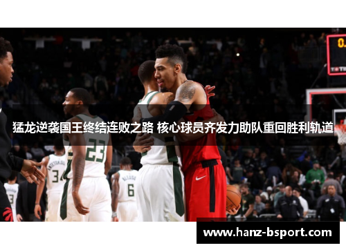 猛龙逆袭国王终结连败之路 核心球员齐发力助队重回胜利轨道 猛龙逆袭国王终结连败之路 核心球员齐发力助队重回胜利轨道