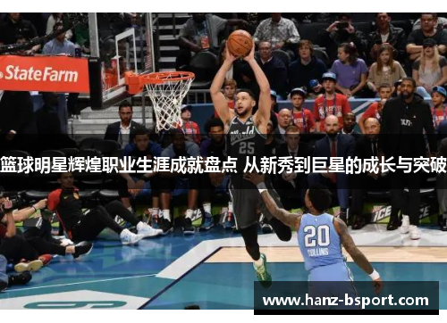 篮球明星辉煌职业生涯成就盘点 从新秀到巨星的成长与突破
