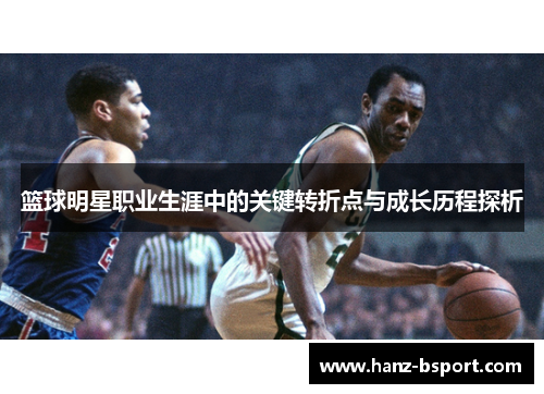 篮球明星职业生涯中的关键转折点与成长历程探析