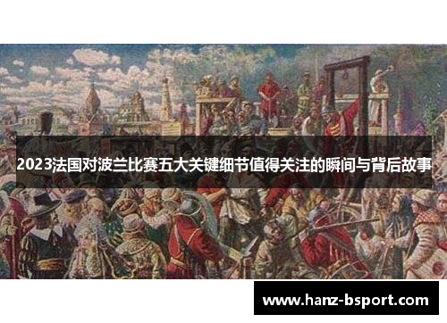 2023法国对波兰比赛五大关键细节值得关注的瞬间与背后故事 2023法国对波兰比赛五大关键细节值得关注的瞬间与背后故事