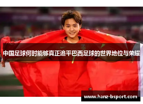 中国足球何时能够真正追平巴西足球的世界地位与荣耀 中国足球何时能够真正追平巴西足球的世界地位与荣耀