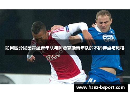 如何区分埃因霍温青年队与阿贾克斯青年队的不同特点与风格 如何区分埃因霍温青年队与阿贾克斯青年队的不同特点与风格