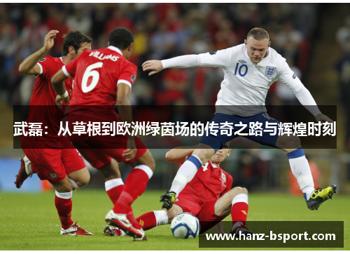 武磊:从草根到欧洲绿茵场的传奇之路与辉煌时刻 武磊:从草根到欧洲绿茵场的传奇之路与辉煌时刻