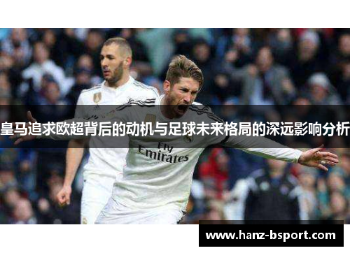 皇马追求欧超背后的动机与足球未来格局的深远影响分析 皇马追求欧超背后的动机与足球未来格局的深远影响分析