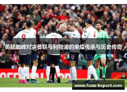 英超巅峰对决曼联与利物浦的荣耀传承与历史传奇 英超巅峰对决曼联与利物浦的荣耀传承与历史传奇