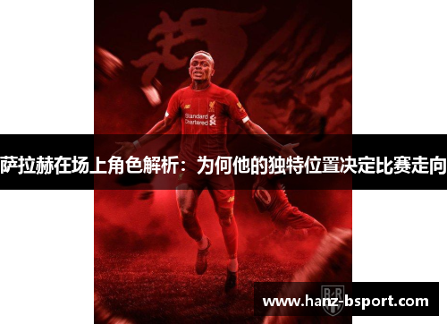 萨拉赫在场上角色解析:为何他的独特位置决定比赛走向 萨拉赫在场上角色解析:为何他的独特位置决定比赛走向
