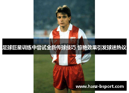 足球巨星训练中尝试全新传球技巧 惊艳效果引发球迷热议