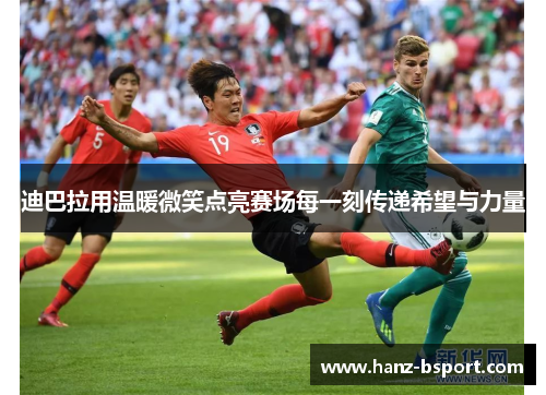 迪巴拉用温暖微笑点亮赛场每一刻传递希望与力量