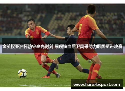 金英权亚洲杯防守高光时刻 展现铁血后卫风采助力韩国挺进决赛 金英权亚洲杯防守高光时刻 展现铁血后卫风采助力韩国挺进决赛