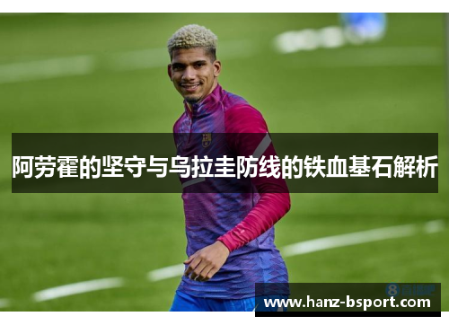 阿劳霍的坚守与乌拉圭防线的铁血基石解析