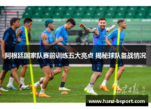 阿根廷国家队赛前训练五大亮点 揭秘球队备战情况 阿根廷国家队赛前训练五大亮点 揭秘球队备战情况
