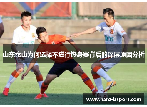山东泰山为何选择不进行热身赛背后的深层原因分析 山东泰山为何选择不进行热身赛背后的深层原因分析