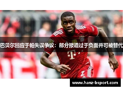 巴贝尔回应于帕失误争议:部分报道过于负面并可被替代 巴贝尔回应于帕失误争议:部分报道过于负面并可被替代